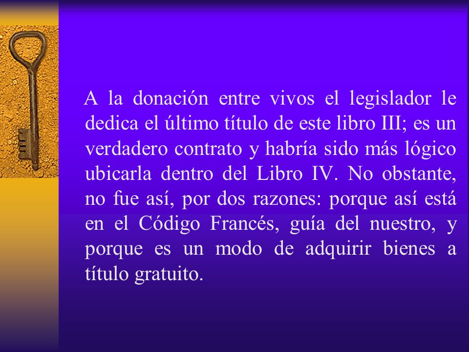 A la donación entre vivos el legislador le dedica el último título de este libro III; es un verdadero contrato y habría sido más lógico ubicarla dentro del Libro IV.