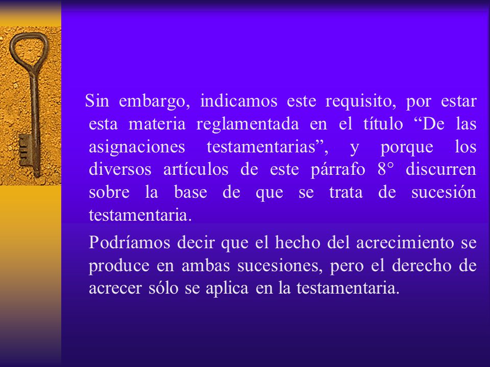 Sin embargo, indicamos este requisito, por estar esta materia reglamentada en el título De las asignaciones testamentarias , y porque los diversos artículos de este párrafo 8° discurren sobre la base de que se trata de sucesión testamentaria.