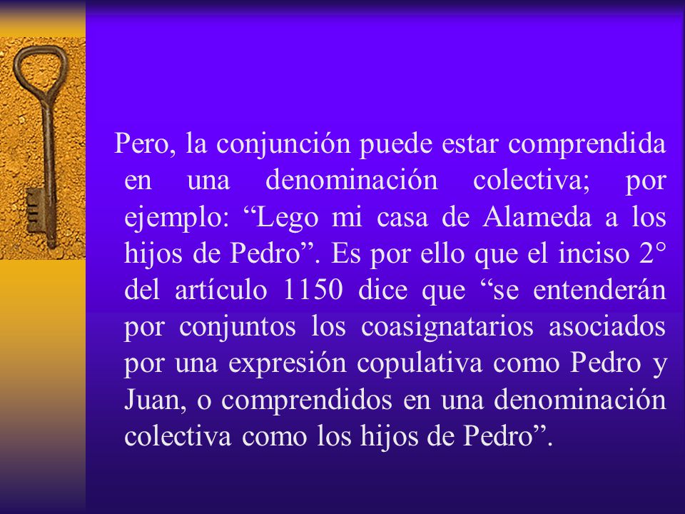 Pero, la conjunción puede estar comprendida en una denominación colectiva; por ejemplo: Lego mi casa de Alameda a los hijos de Pedro .