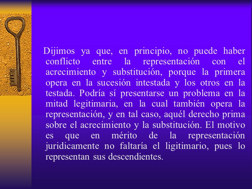 Dijimos ya que, en principio, no puede haber conflicto entre la representación con el acrecimiento y substitución, porque la primera opera en la sucesión intestada y los otros en la testada.