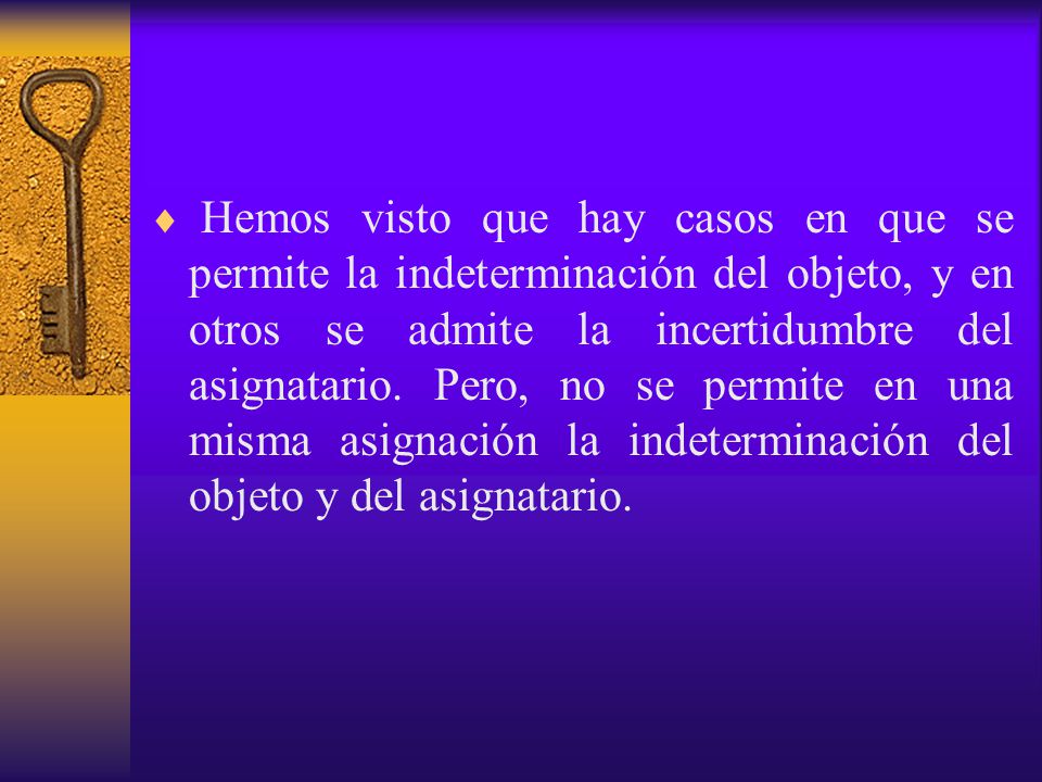 Hemos visto que hay casos en que se permite la indeterminación del objeto, y en otros se admite la incertidumbre del asignatario.