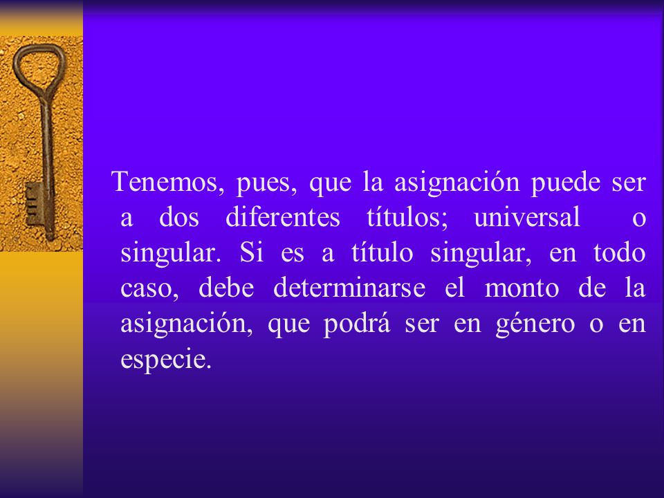 Tenemos, pues, que la asignación puede ser a dos diferentes títulos; universal o singular.