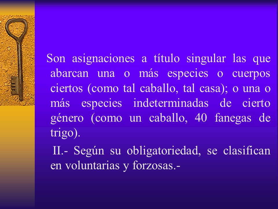 Son asignaciones a título singular las que abarcan una o más especies o cuerpos ciertos (como tal caballo, tal casa); o una o más especies indeterminadas de cierto género (como un caballo, 40 fanegas de trigo).