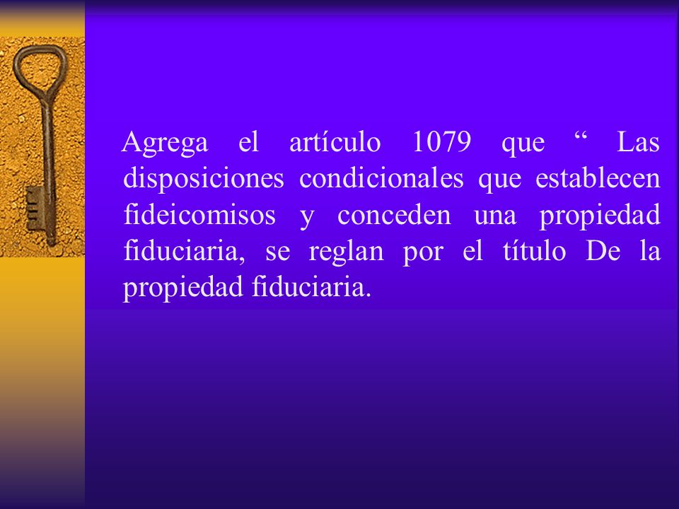 Agrega el artículo 1079 que Las disposiciones condicionales que establecen fideicomisos y conceden una propiedad fiduciaria, se reglan por el título De la propiedad fiduciaria.