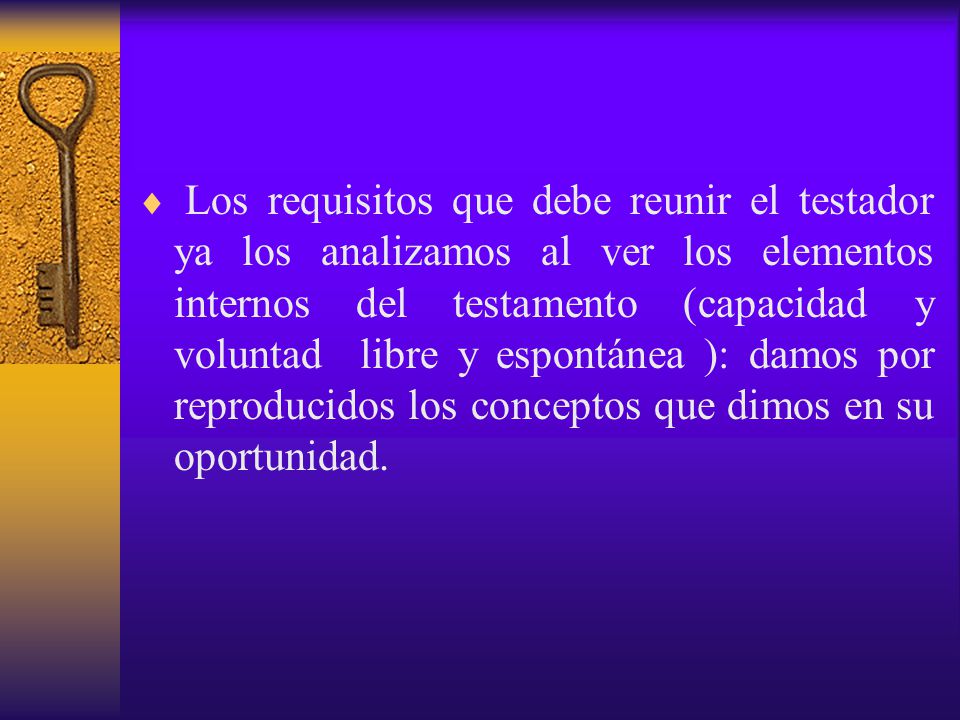Los requisitos que debe reunir el testador ya los analizamos al ver los elementos internos del testamento (capacidad y voluntad libre y espontánea ): damos por reproducidos los conceptos que dimos en su oportunidad.
