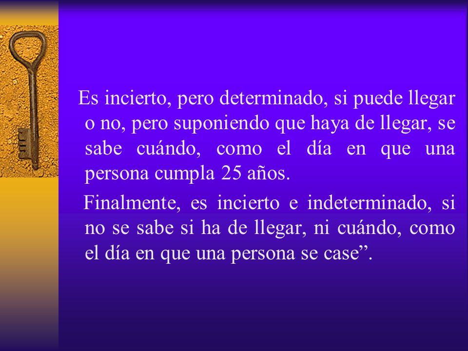 Es incierto, pero determinado, si puede llegar o no, pero suponiendo que haya de llegar, se sabe cuándo, como el día en que una persona cumpla 25 años.