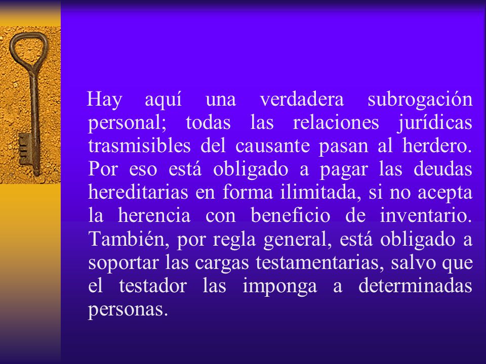 Hay aquí una verdadera subrogación personal; todas las relaciones jurídicas trasmisibles del causante pasan al herdero.