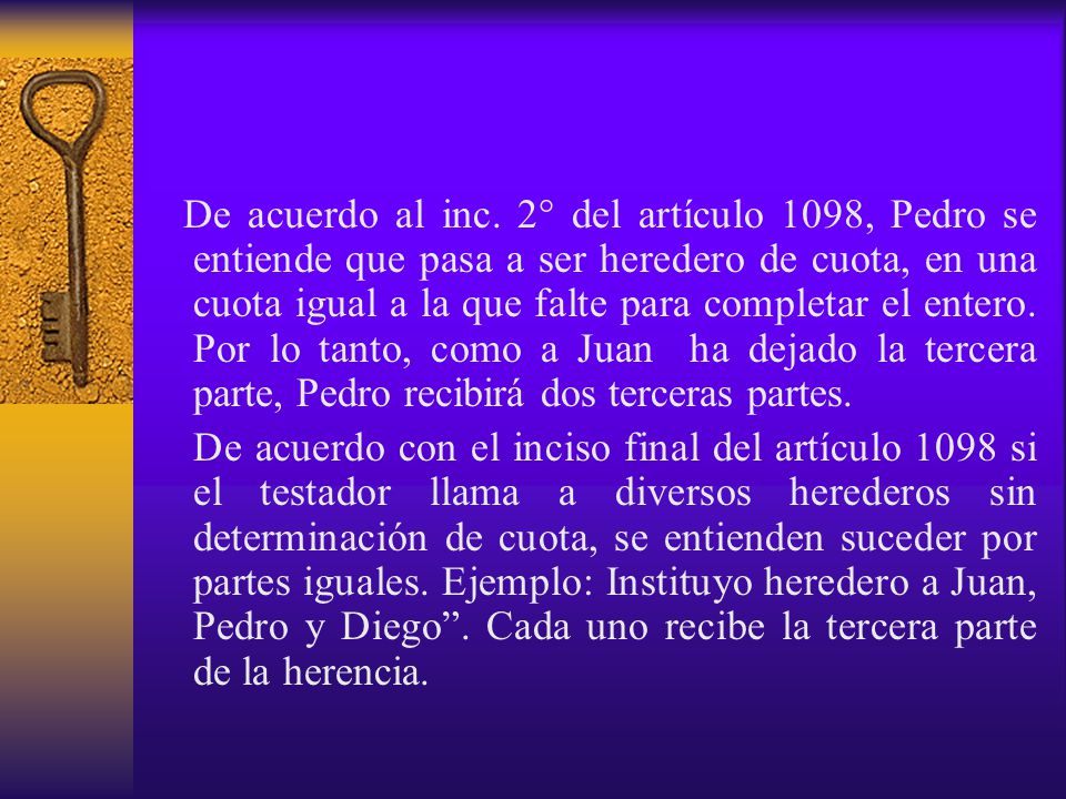 De acuerdo al inc. 2° del artículo 1098, Pedro se entiende que pasa a ser heredero de cuota, en una cuota igual a la que falte para completar el entero. Por lo tanto, como a Juan ha dejado la tercera parte, Pedro recibirá dos terceras partes.