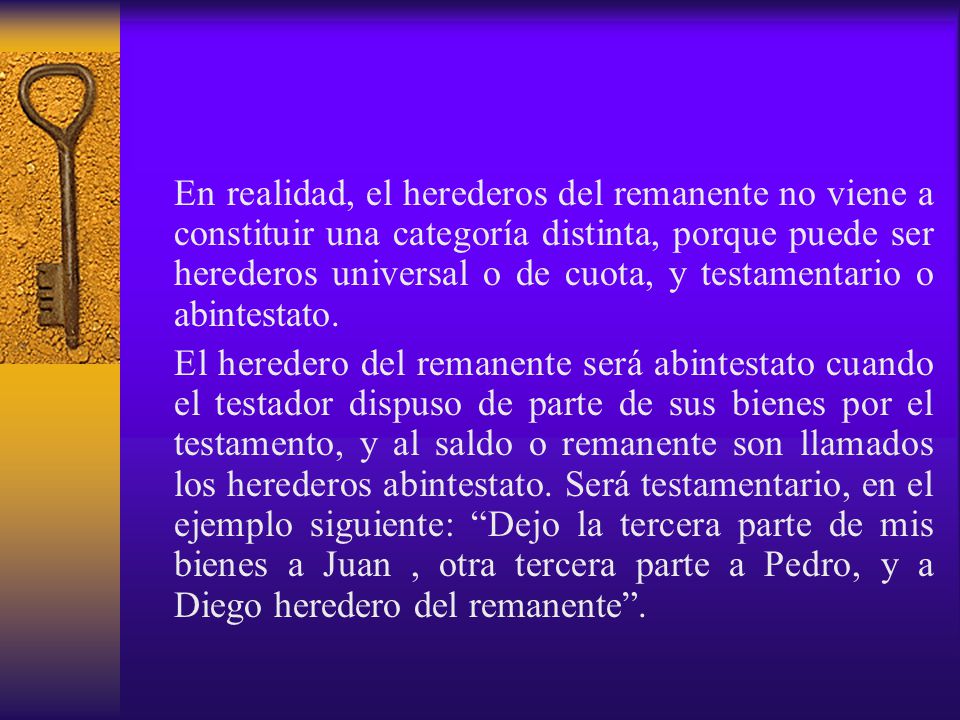 En realidad, el herederos del remanente no viene a constituir una categoría distinta, porque puede ser herederos universal o de cuota, y testamentario o abintestato.