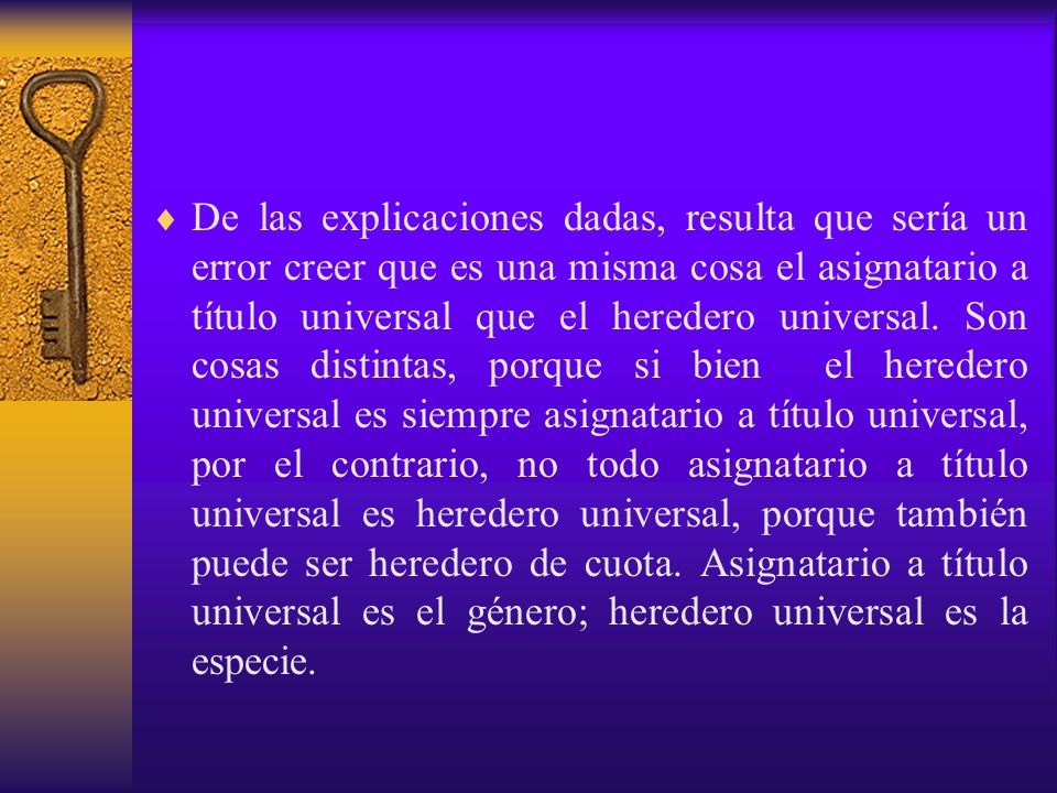 De las explicaciones dadas, resulta que sería un error creer que es una misma cosa el asignatario a título universal que el heredero universal.