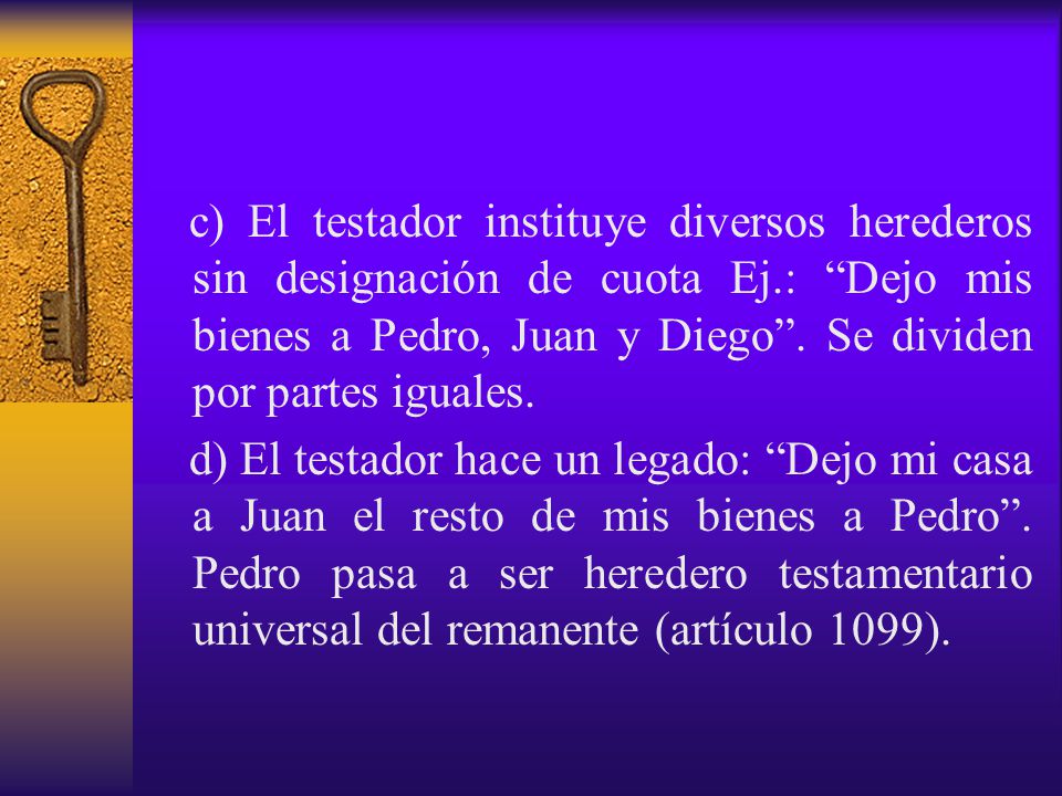 c) El testador instituye diversos herederos sin designación de cuota Ej.: Dejo mis bienes a Pedro, Juan y Diego . Se dividen por partes iguales.