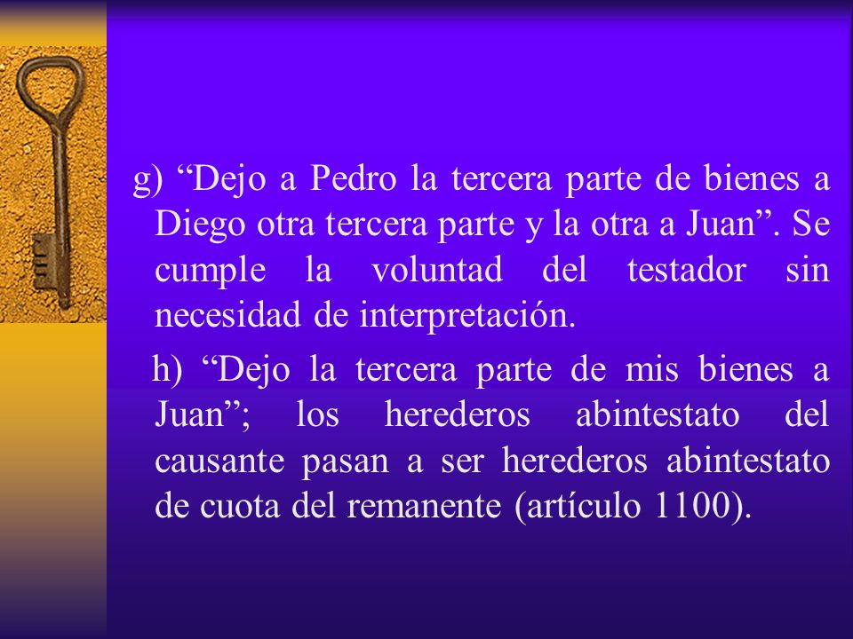 g) Dejo a Pedro la tercera parte de bienes a Diego otra tercera parte y la otra a Juan . Se cumple la voluntad del testador sin necesidad de interpretación.