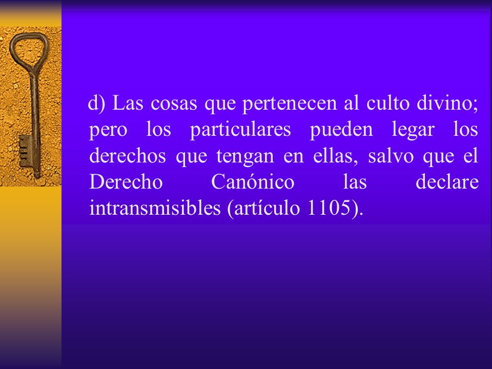 d) Las cosas que pertenecen al culto divino; pero los particulares pueden legar los derechos que tengan en ellas, salvo que el Derecho Canónico las declare intransmisibles (artículo 1105).