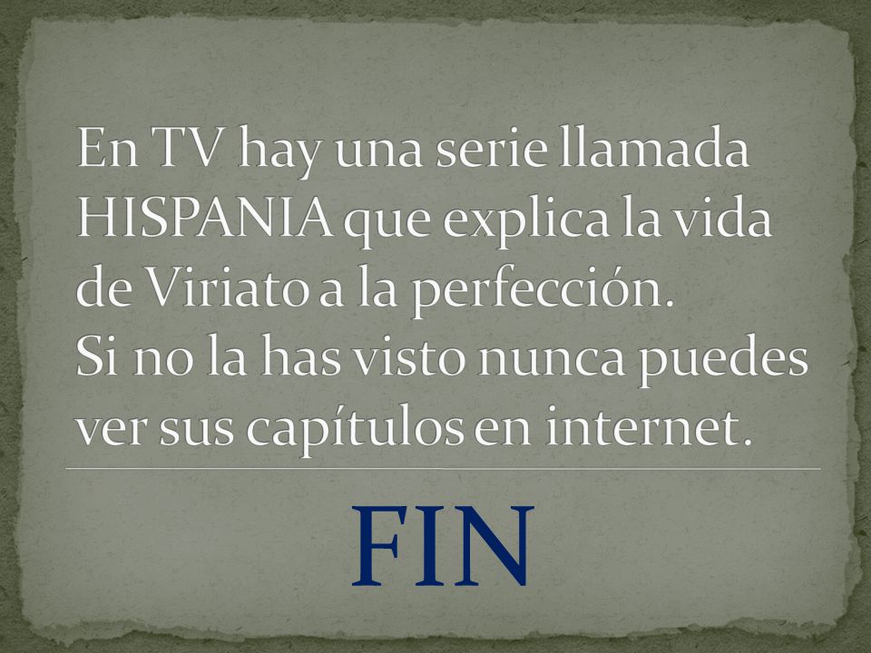 En TV hay una serie llamada HISPANIA que explica la vida de Viriato a la perfección. Si no la has visto nunca puedes ver sus capítulos en internet.