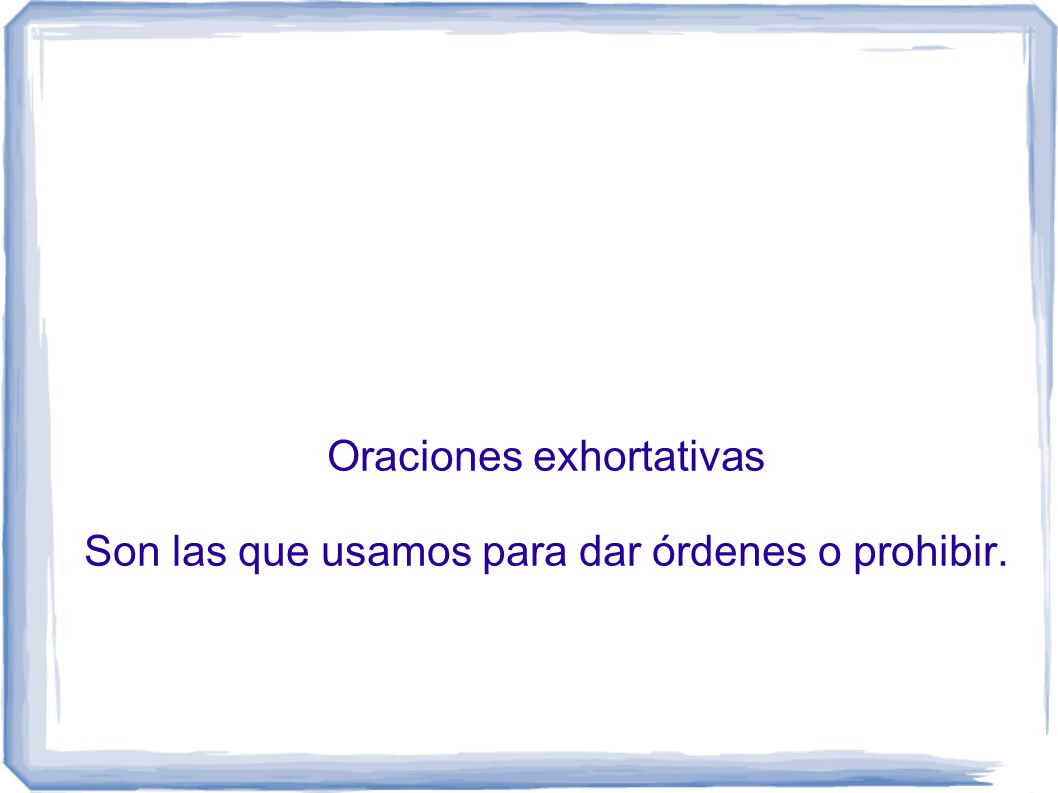 Oraciones exhortativas Son las que usamos para dar órdenes o prohibir.