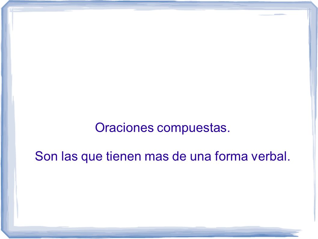 Oraciones compuestas. Son las que tienen mas de una forma verbal.