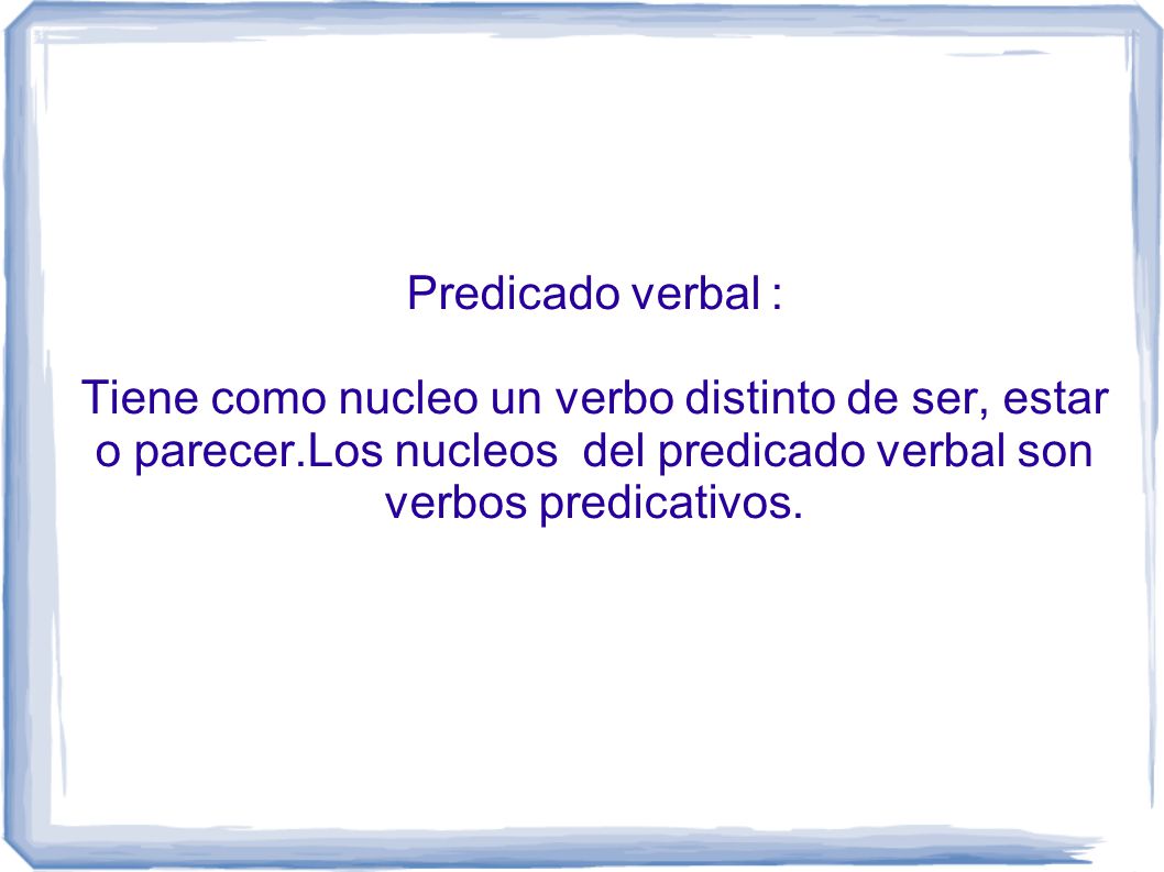 Predicado verbal : Tiene como nucleo un verbo distinto de ser, estar o parecer.Los nucleos del predicado verbal son verbos predicativos.