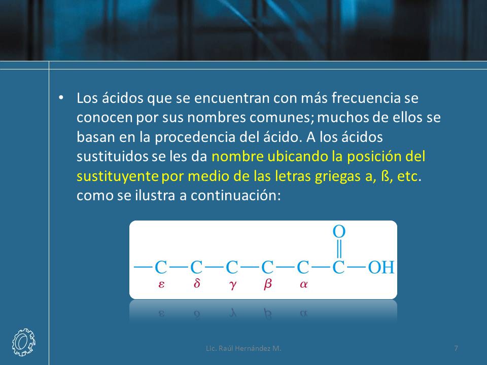 Los ácidos que se encuentran con más frecuencia se conocen por sus nombres comunes; muchos de ellos se basan en la procedencia del ácido. A los ácidos sustituidos se les da nombre ubicando la posición del sustituyente por medio de las letras griegas a, ß, etc. como se ilustra a continuación: