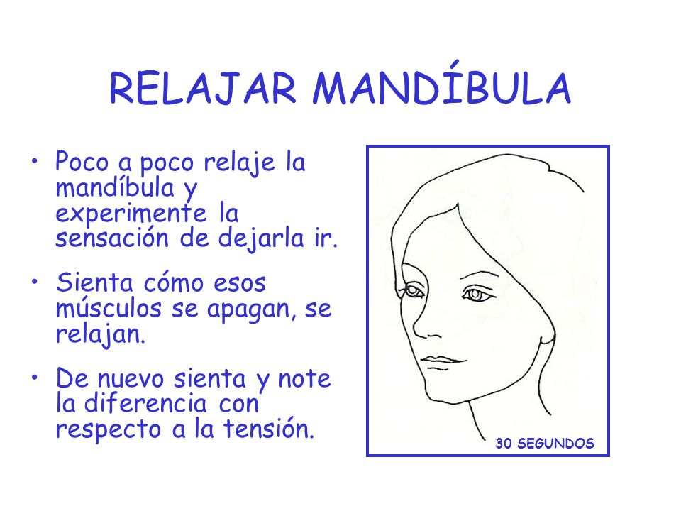 RELAJAR MANDÍBULA Poco a poco relaje la mandíbula y experimente la sensación de dejarla ir. Sienta cómo esos músculos se apagan, se relajan.
