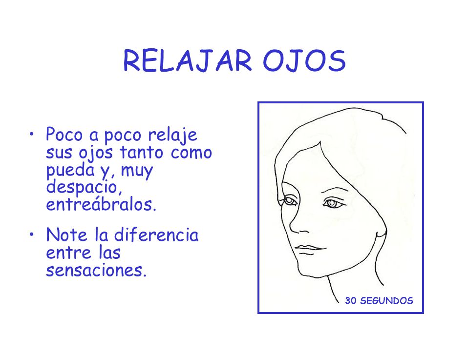 RELAJAR OJOS Poco a poco relaje sus ojos tanto como pueda y, muy despacio, entreábralos. Note la diferencia entre las sensaciones.