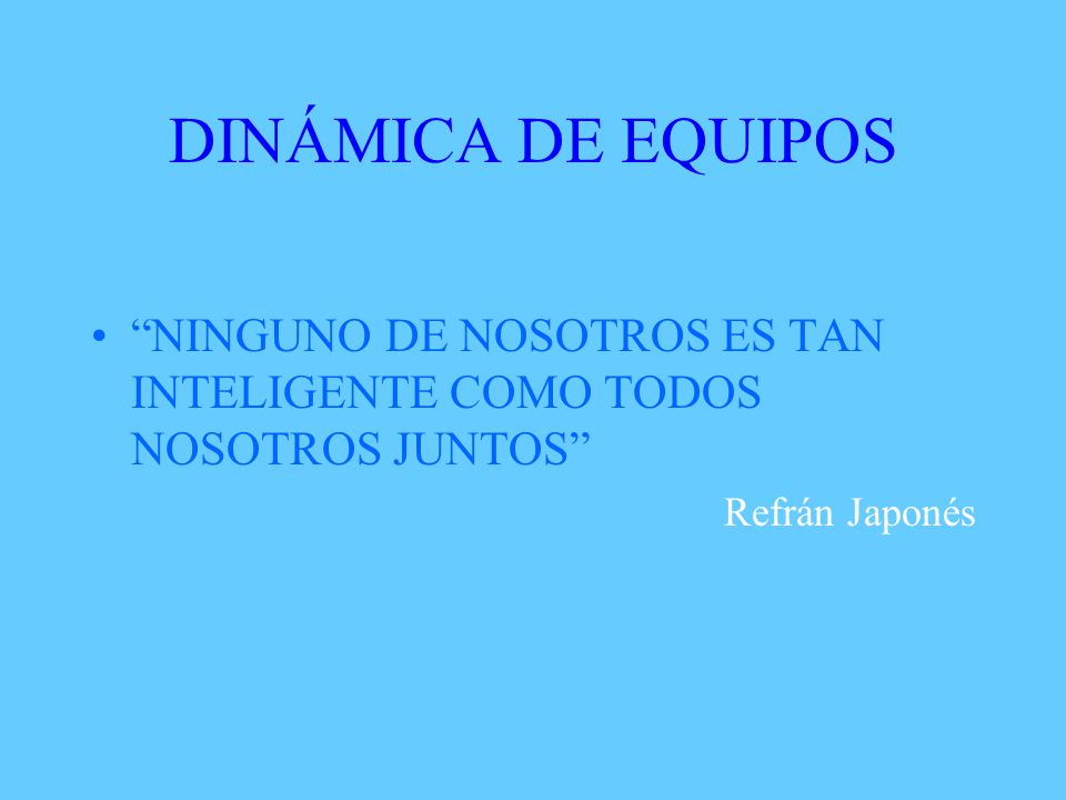 DINÁMICA DE EQUIPOS NINGUNO DE NOSOTROS ES TAN INTELIGENTE COMO TODOS NOSOTROS JUNTOS Refrán Japonés.