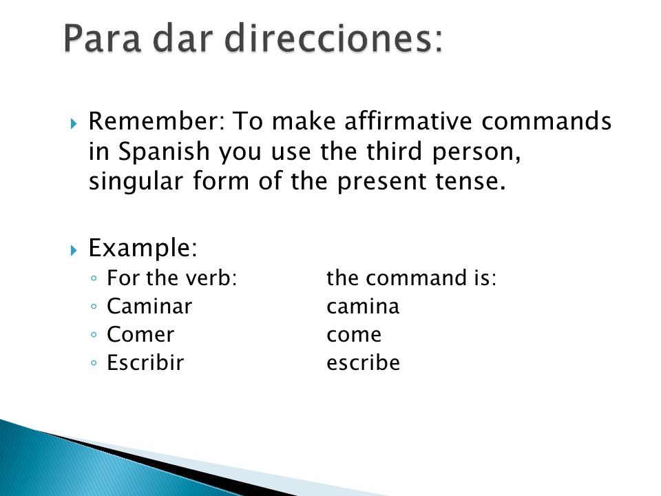 Para dar direcciones: Remember: To make affirmative commands in Spanish you use the third person, singular form of the present tense.