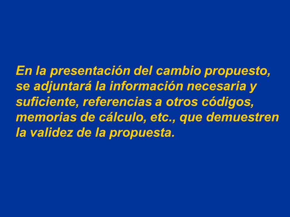 En la presentación del cambio propuesto, se adjuntará la información necesaria y suficiente, referencias a otros códigos, memorias de cálculo, etc., que demuestren la validez de la propuesta.