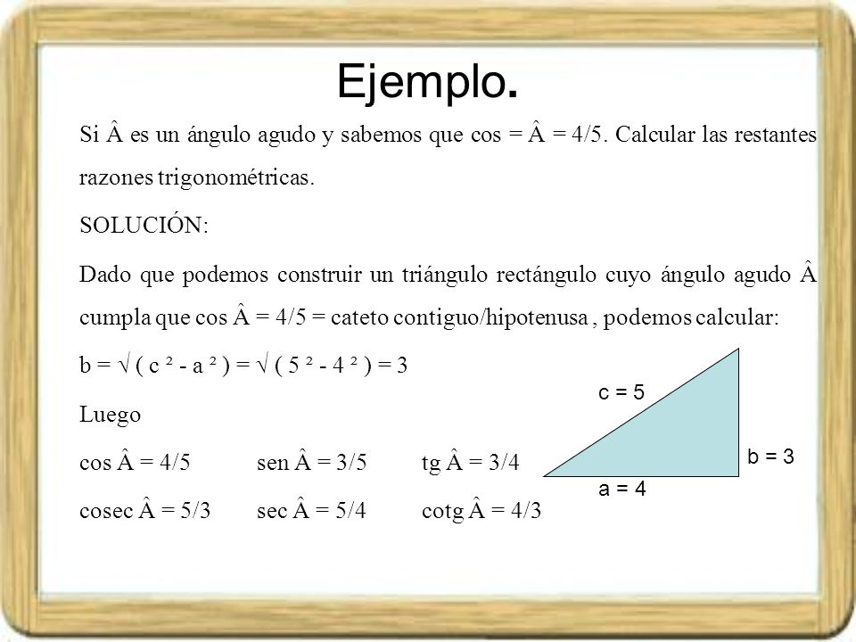 Ejemplo. Si Â es un ángulo agudo y sabemos que cos = Â = 4/5. Calcular las restantes razones trigonométricas.