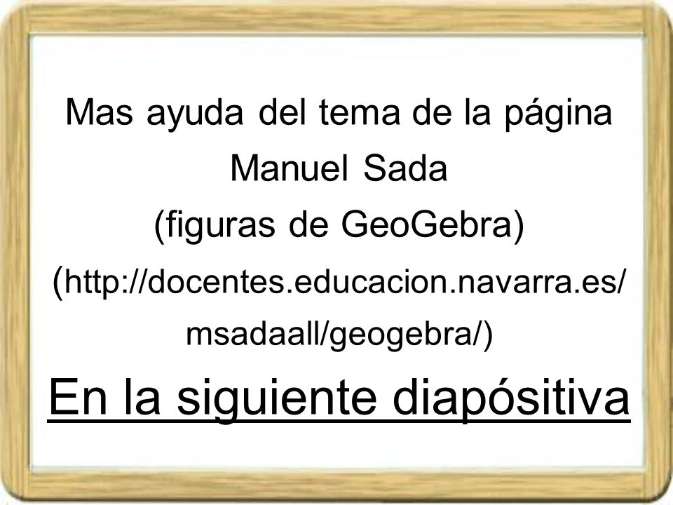 Mas ayuda del tema de la página Manuel Sada (figuras de GeoGebra) (  En la siguiente diapósitiva