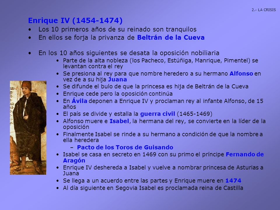 2.- LA CRISIS Enrique IV ( ) Los 10 primeros años de su reinado son tranquilos. En ellos se forja la privanza de Beltrán de la Cueva.