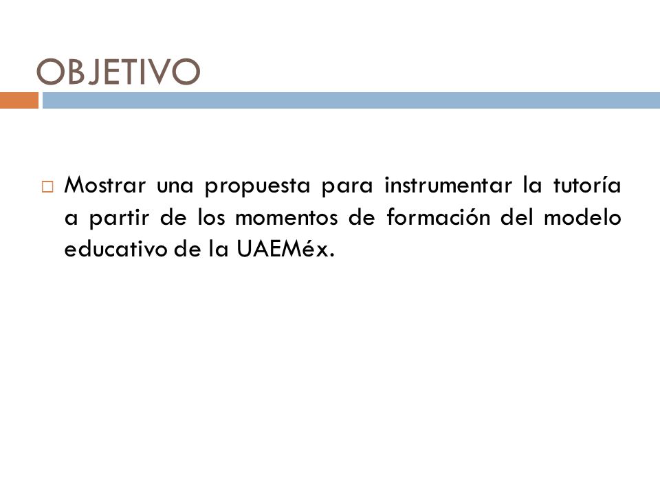 OBJETIVO Mostrar una propuesta para instrumentar la tutoría a partir de los momentos de formación del modelo educativo de la UAEMéx.