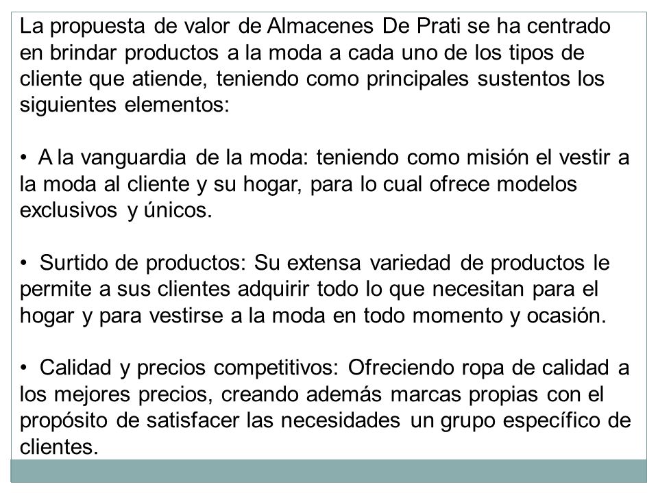 La propuesta de valor de Almacenes De Prati se ha centrado en brindar productos a la moda a cada uno de los tipos de cliente que atiende, teniendo como principales sustentos los siguientes elementos: