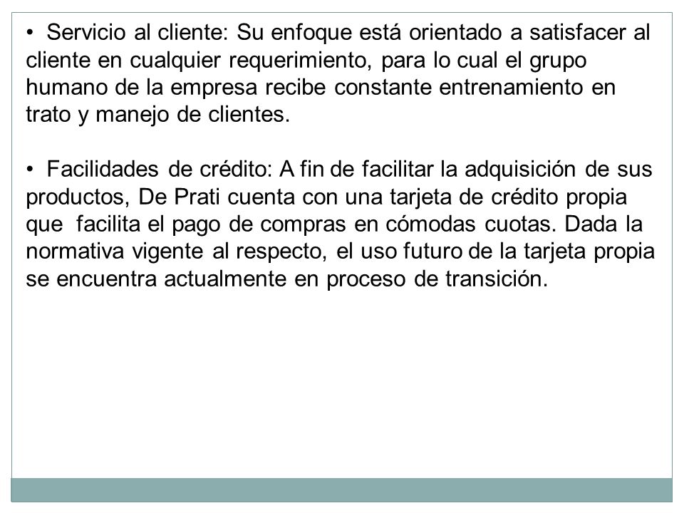 • Servicio al cliente: Su enfoque está orientado a satisfacer al cliente en cualquier requerimiento, para lo cual el grupo humano de la empresa recibe constante entrenamiento en trato y manejo de clientes.