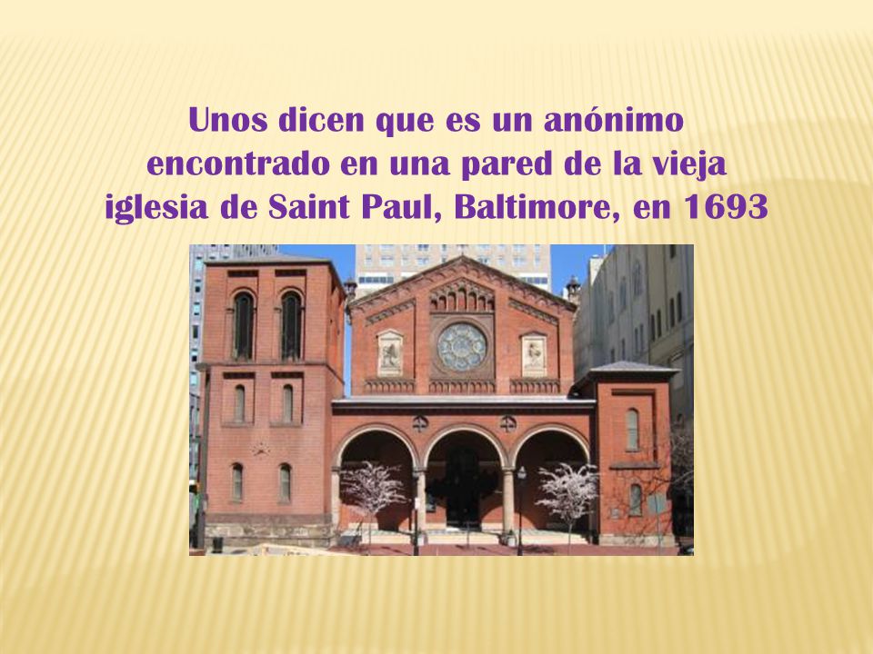 Unos dicen que es un anónimo encontrado en una pared de la vieja iglesia de Saint Paul, Baltimore, en 1693