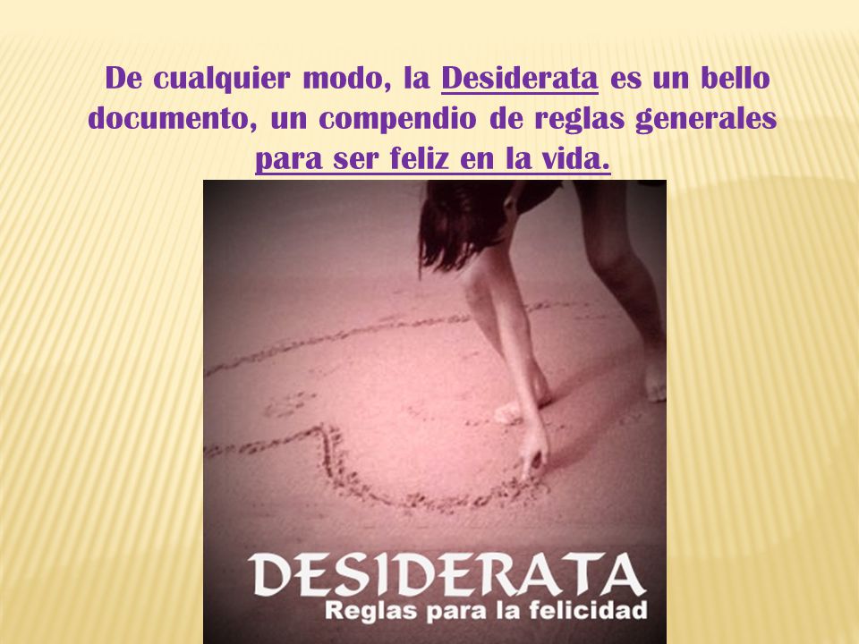 De cualquier modo, la Desiderata es un bello documento, un compendio de reglas generales para ser feliz en la vida.