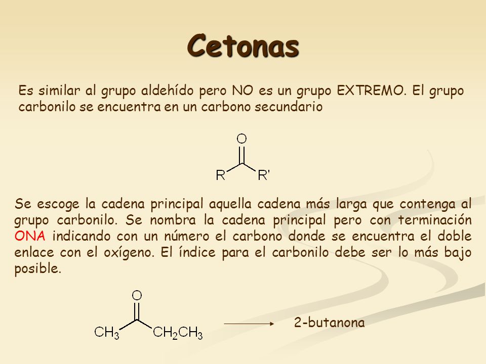 Cetonas Es similar al grupo aldehído pero NO es un grupo EXTREMO. El grupo carbonilo se encuentra en un carbono secundario.