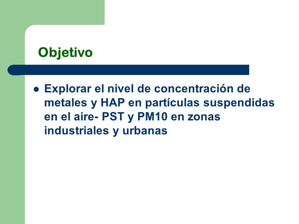 Objetivo Explorar el nivel de concentración de metales y HAP en partículas suspendidas en el aire- PST y PM10 en zonas industriales y urbanas.