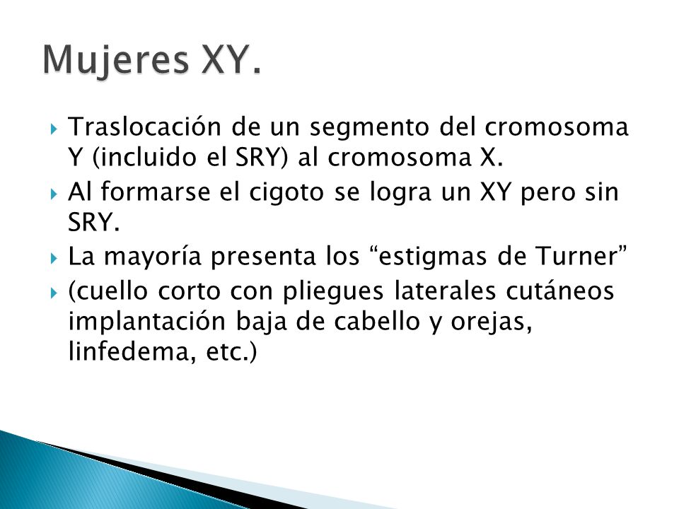 Mujeres XY. Traslocación de un segmento del cromosoma Y (incluido el SRY) al cromosoma X. Al formarse el cigoto se logra un XY pero sin SRY.