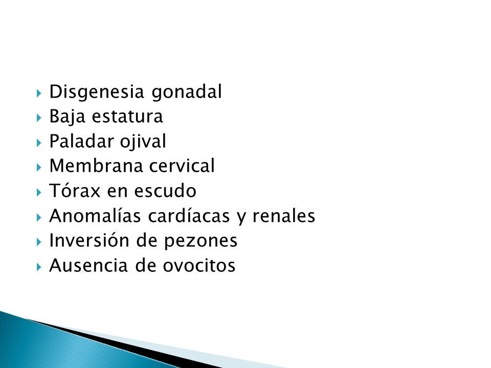 Disgenesia gonadal Baja estatura. Paladar ojival. Membrana cervical. Tórax en escudo. Anomalías cardíacas y renales.