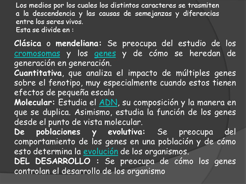 Los medios por los cuales los distintos caracteres se trasmiten a la descendencia y las causas de semejanzas y diferencias entre los seres vivos.