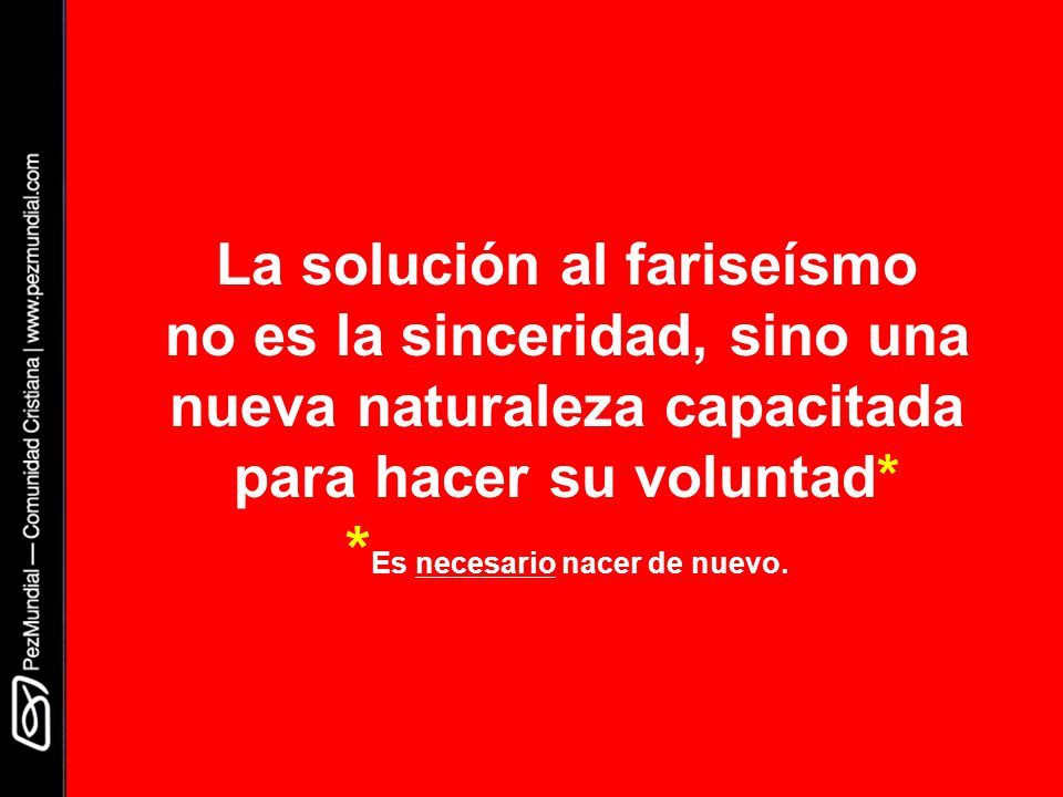 La solución al fariseísmo no es la sinceridad, sino una nueva naturaleza capacitada para hacer su voluntad* *Es necesario nacer de nuevo.