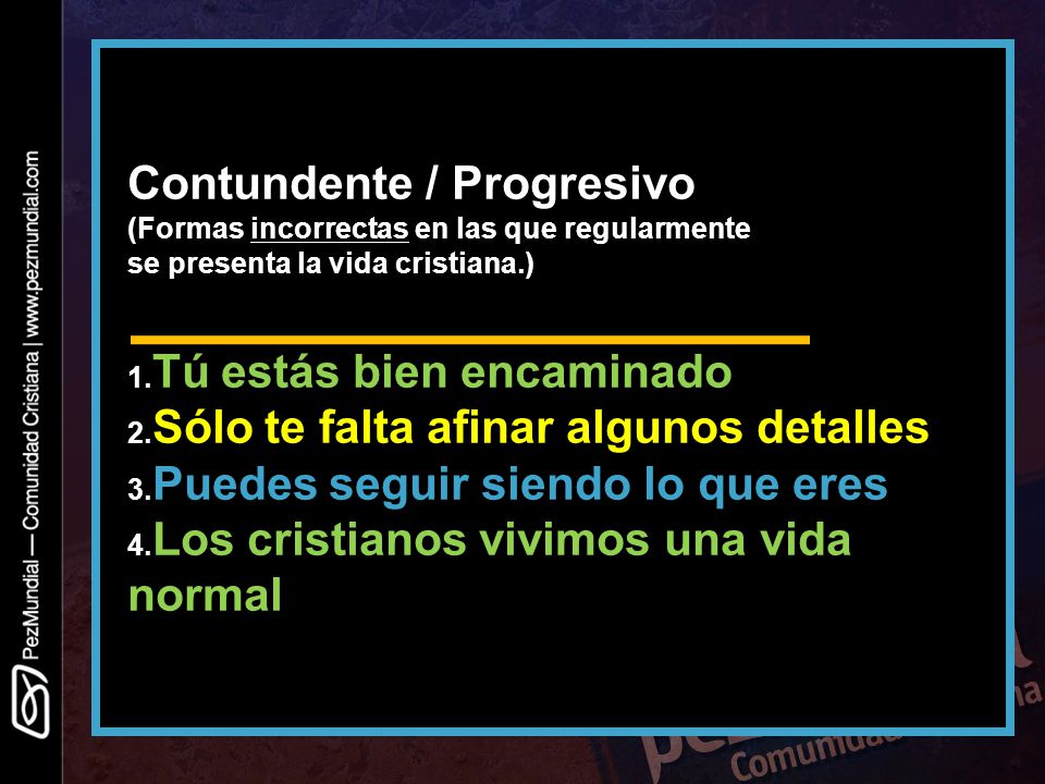 Contundente / Progresivo (Formas incorrectas en las que regularmente se presenta la vida cristiana.) 1.Tú estás bien encaminado 2.Sólo te falta afinar algunos detalles 3.Puedes seguir siendo lo que eres 4.Los cristianos vivimos una vida normal