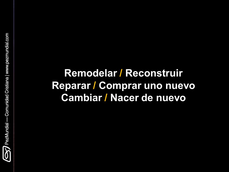 Remodelar / Reconstruir Reparar / Comprar uno nuevo Cambiar / Nacer de nuevo
