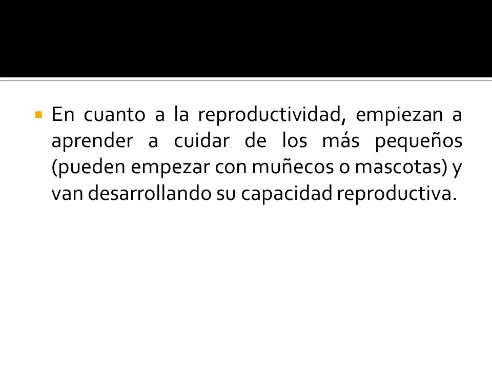 En cuanto a la reproductividad, empiezan a aprender a cuidar de los más pequeños (pueden empezar con muñecos o mascotas) y van desarrollando su capacidad reproductiva.