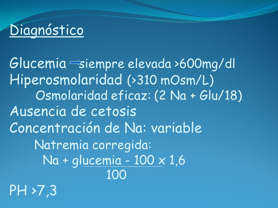 Diagnóstico Glucemia siempre elevada >600mg/dl Hiperosmolaridad (>310 mOsm/L) Osmolaridad eficaz: (2 Na + Glu/18) Ausencia de cetosis Concentración de Na: variable Natremia corregida: Na + glucemia x 1,6 100 PH >7,3