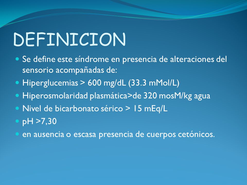 DEFINICION Se define este síndrome en presencia de alteraciones del sensorio acompañadas de: Hiperglucemias > 600 mg/dL (33.3 mMol/L)
