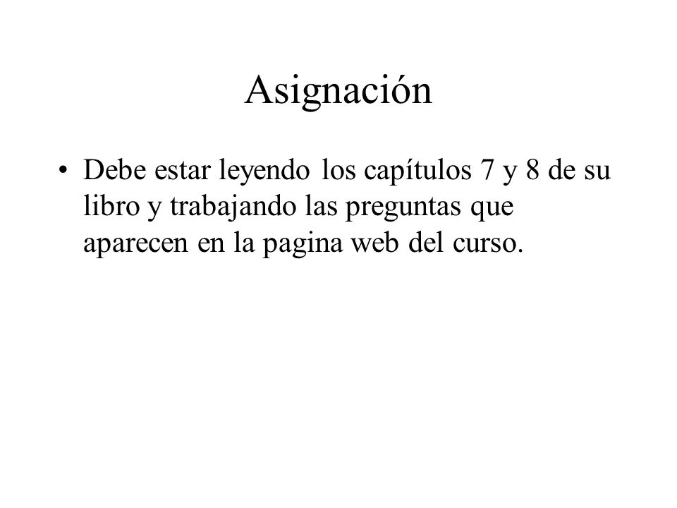 Asignación Debe estar leyendo los capítulos 7 y 8 de su libro y trabajando las preguntas que aparecen en la pagina web del curso.