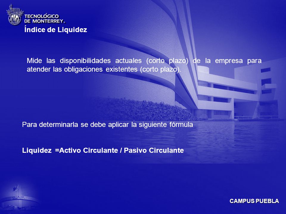 Índice de Liquidez Mide las disponibilidades actuales (corto plazo) de la empresa para atender las obligaciones existentes (corto plazo).