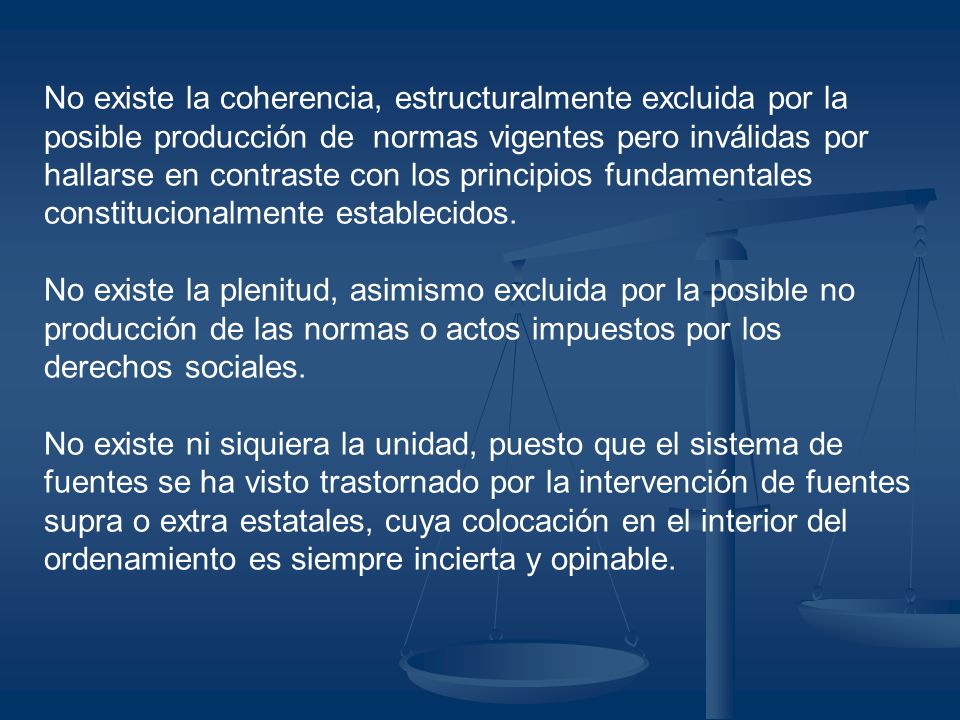 No existe la coherencia, estructuralmente excluida por la posible producción de normas vigentes pero inválidas por hallarse en contraste con los principios fundamentales constitucionalmente establecidos.