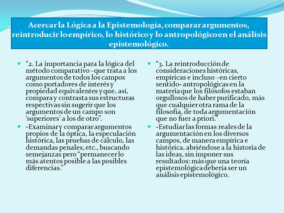 Acercar la Lógica a la Epistemología, comparar argumentos, reintroducir lo empírico, lo histórico y lo antropológico en el análisis epistemológico.